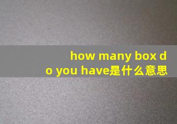 how many box do you have是什么意思